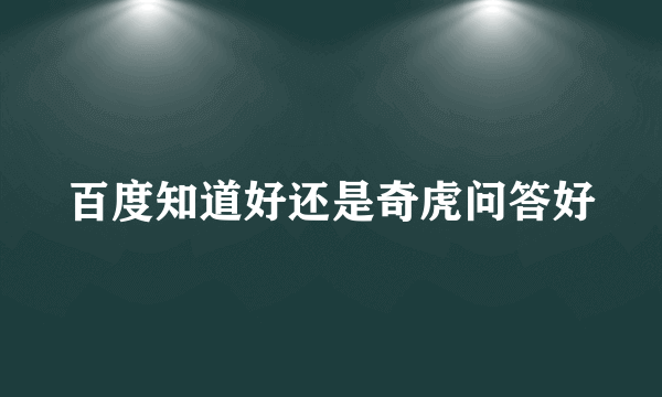 百度知道好还是奇虎问答好