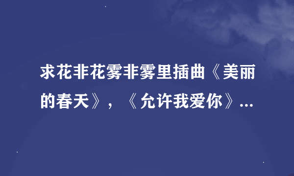 求花非花雾非雾里插曲《美丽的春天》，《允许我爱你》，《锁住浪漫》，《枯叶蝶》的歌词简谱