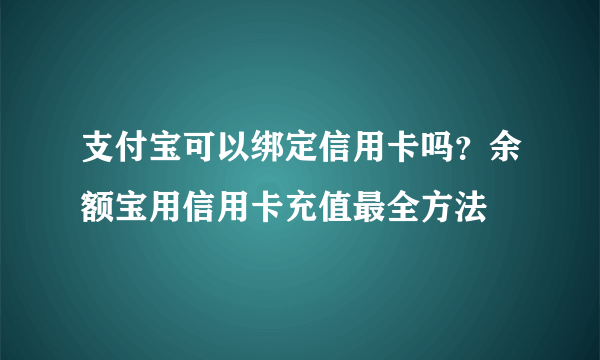 支付宝可以绑定信用卡吗？余额宝用信用卡充值最全方法