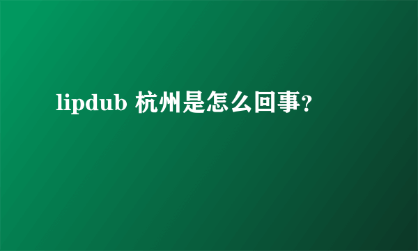 lipdub 杭州是怎么回事？