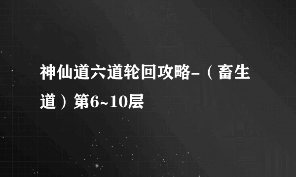 神仙道六道轮回攻略-（畜生道）第6~10层