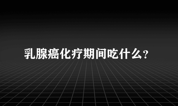 乳腺癌化疗期间吃什么？