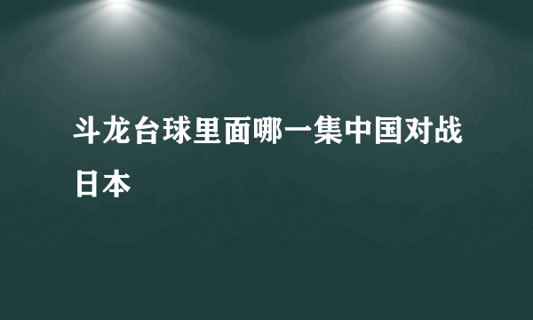 斗龙台球里面哪一集中国对战日本