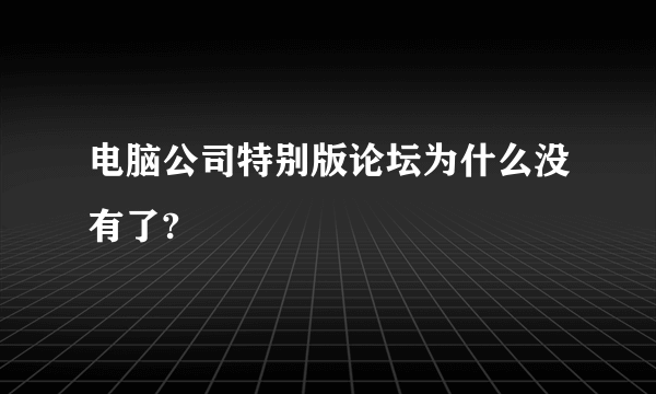 电脑公司特别版论坛为什么没有了?