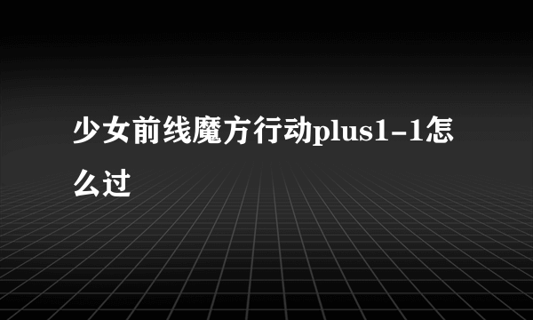 少女前线魔方行动plus1-1怎么过