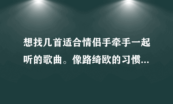 想找几首适合情侣手牵手一起听的歌曲。像路绮欧的习惯那样的歌。