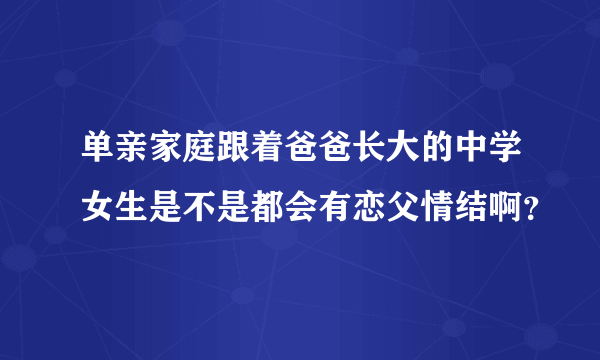 单亲家庭跟着爸爸长大的中学女生是不是都会有恋父情结啊？