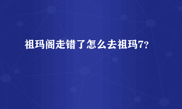 祖玛阁走错了怎么去祖玛7？