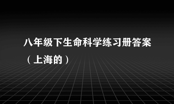 八年级下生命科学练习册答案（上海的）