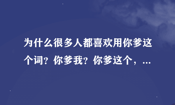 为什么很多人都喜欢用你爹这个词？你爹我？你爹这个，你爹那个？