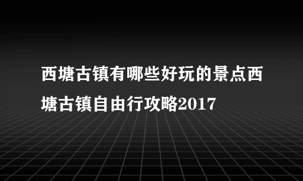 西塘古镇有哪些好玩的景点西塘古镇自由行攻略2017