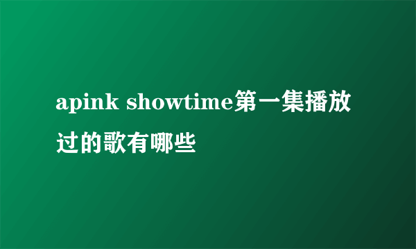 apink showtime第一集播放过的歌有哪些