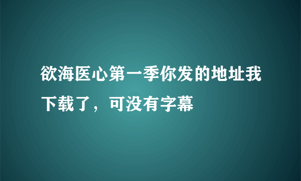 欲海医心第一季你发的地址我下载了，可没有字幕