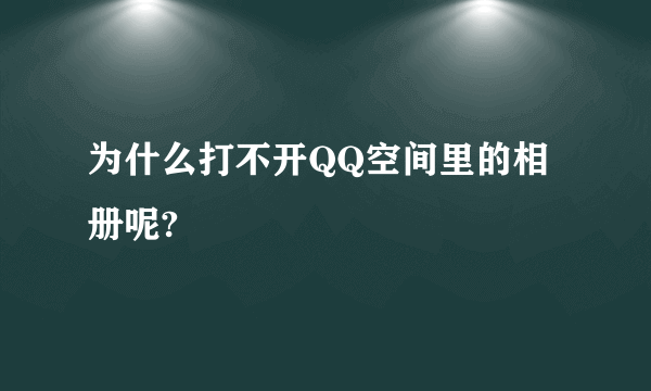 为什么打不开QQ空间里的相册呢?