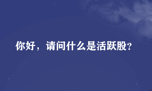 你好，请问什么是活跃股？