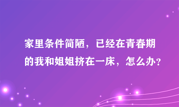 家里条件简陋，已经在青春期的我和姐姐挤在一床，怎么办？