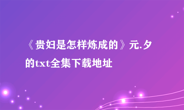 《贵妇是怎样炼成的》元.夕的txt全集下载地址