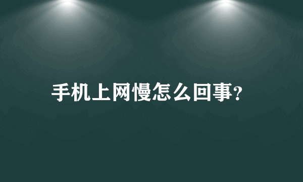 手机上网慢怎么回事？