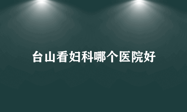 台山看妇科哪个医院好