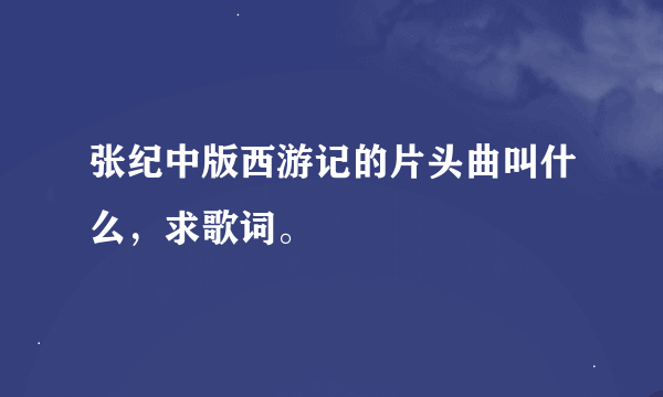 张纪中版西游记的片头曲叫什么，求歌词。