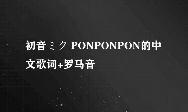 初音ミク PONPONPON的中文歌词+罗马音