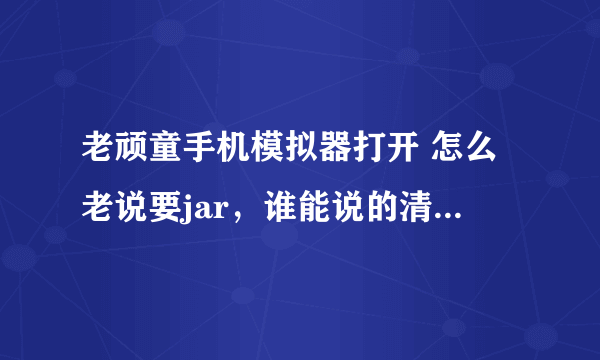 老顽童手机模拟器打开 怎么老说要jar，谁能说的清楚点呢 ，谢谢了~~