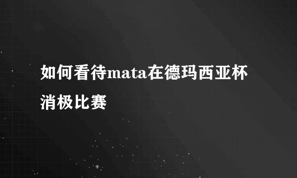 如何看待mata在德玛西亚杯消极比赛