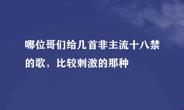 哪位哥们给几首非主流十八禁的歌，比较刺激的那种