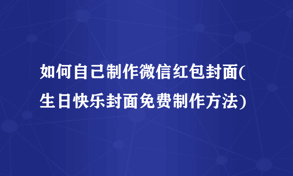 如何自己制作微信红包封面(生日快乐封面免费制作方法)