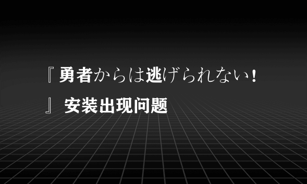 『勇者からは逃げられない！』 安装出现问题