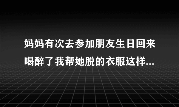 妈妈有次去参加朋友生日回来喝醉了我帮她脱的衣服这样做合适吗？