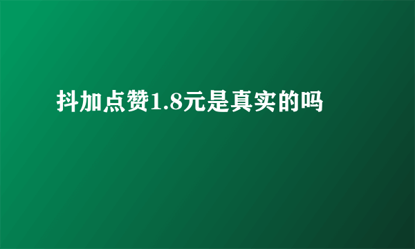 抖加点赞1.8元是真实的吗