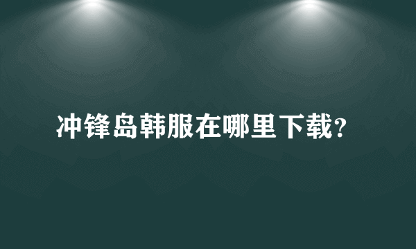 冲锋岛韩服在哪里下载？