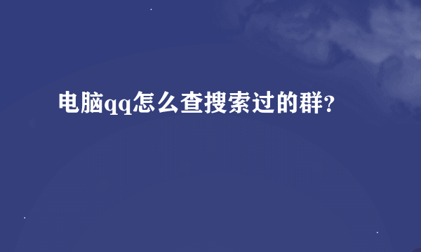 电脑qq怎么查搜索过的群？