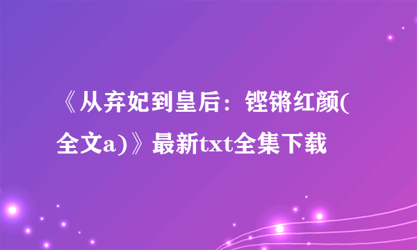 《从弃妃到皇后：铿锵红颜(全文a)》最新txt全集下载