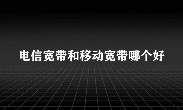 电信宽带和移动宽带哪个好