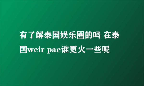 有了解泰国娱乐圈的吗 在泰国weir pae谁更火一些呢