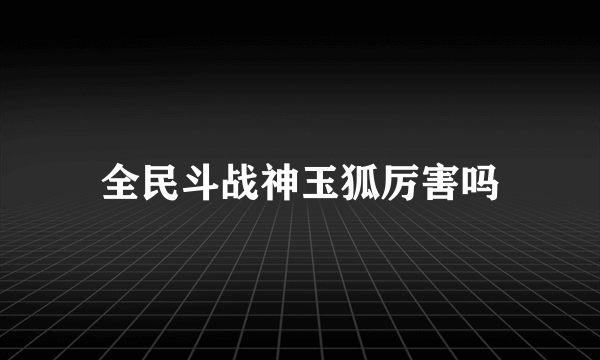 全民斗战神玉狐厉害吗