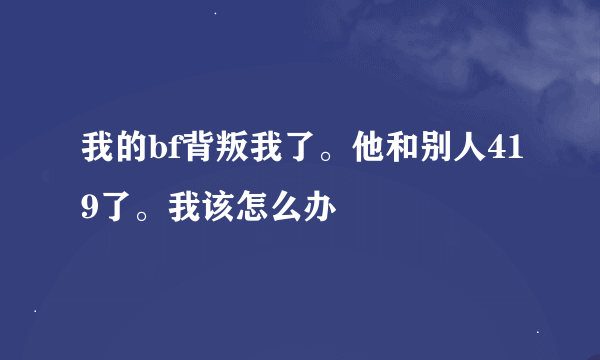 我的bf背叛我了。他和别人419了。我该怎么办