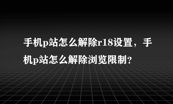 手机p站怎么解除r18设置，手机p站怎么解除浏览限制？