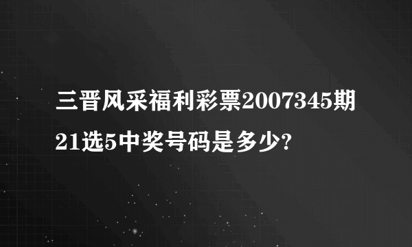 三晋风采福利彩票2007345期21选5中奖号码是多少?