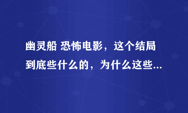 幽灵船 恐怖电影，这个结局到底些什么的，为什么这些人又活了？