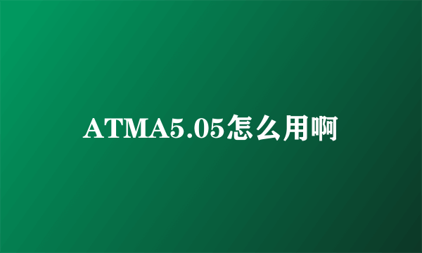 ATMA5.05怎么用啊