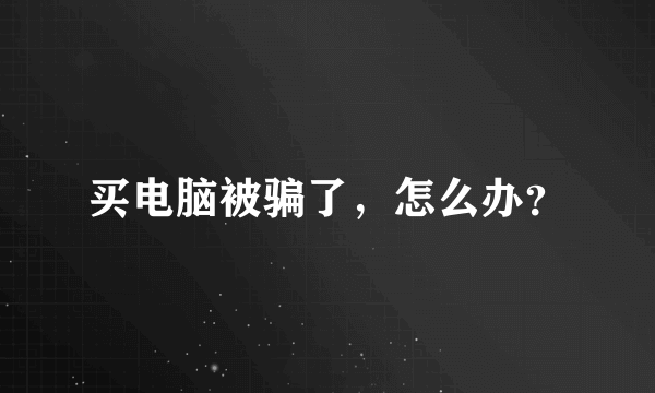 买电脑被骗了，怎么办？