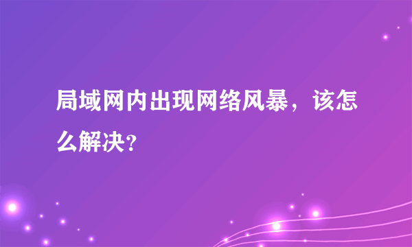 局域网内出现网络风暴，该怎么解决？