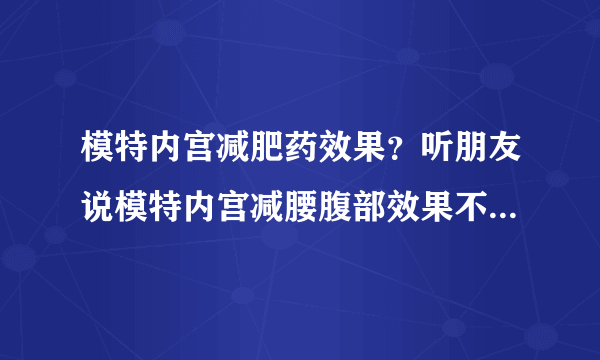 模特内宫减肥药效果？听朋友说模特内宫减腰腹部效果不错还不反弹，谁能介绍一下它的成分？