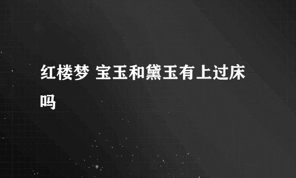 红楼梦 宝玉和黛玉有上过床吗