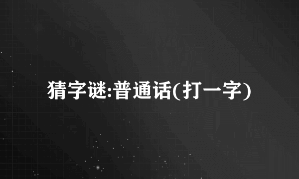 猜字谜:普通话(打一字)