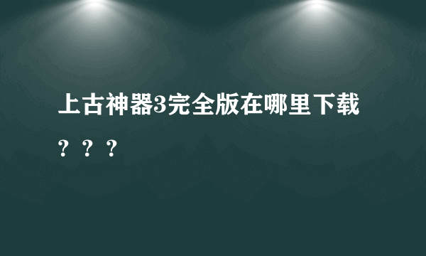 上古神器3完全版在哪里下载？？？