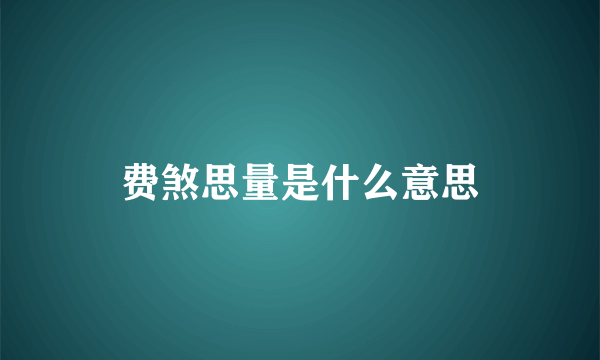 费煞思量是什么意思